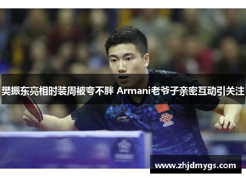 樊振东亮相时装周被夸不胖 Armani老爷子亲密互动引关注